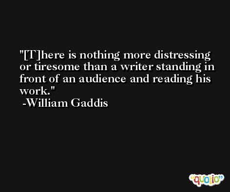 [T]here is nothing more distressing or tiresome than a writer standing in front of an audience and reading his work. -William Gaddis