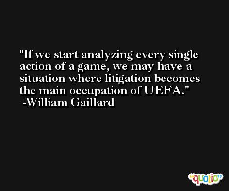 If we start analyzing every single action of a game, we may have a situation where litigation becomes the main occupation of UEFA. -William Gaillard