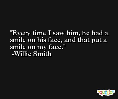 Every time I saw him, he had a smile on his face, and that put a smile on my face. -Willie Smith