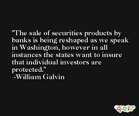 The sale of securities products by banks is being reshaped as we speak in Washington, however in all instances the states want to insure that individual investors are protected. -William Galvin