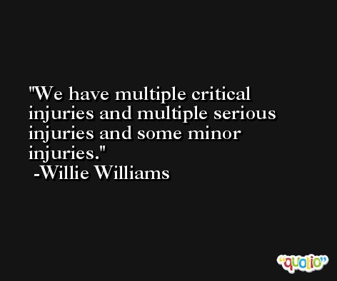 We have multiple critical injuries and multiple serious injuries and some minor injuries. -Willie Williams