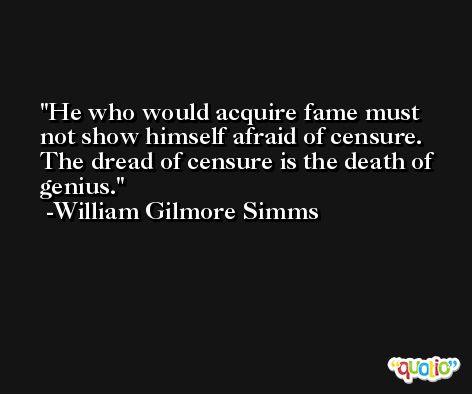 He who would acquire fame must not show himself afraid of censure. The dread of censure is the death of genius. -William Gilmore Simms