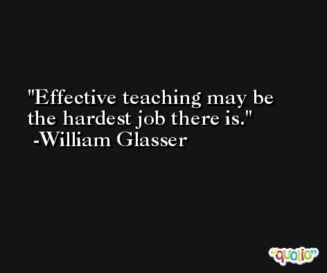 Effective teaching may be the hardest job there is. -William Glasser