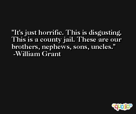 It's just horrific. This is disgusting. This is a county jail. These are our brothers, nephews, sons, uncles. -William Grant