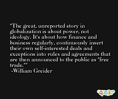 The great, unreported story in globalization is about power, not ideology. It's about how finance and business regularly, continuously insert their own self-interested deals and exceptions into rules and agreements that are then announced to the public as 