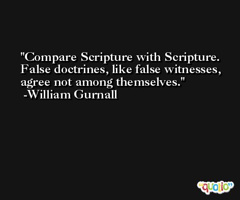 Compare Scripture with Scripture. False doctrines, like false witnesses, agree not among themselves. -William Gurnall