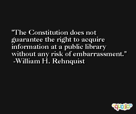 The Constitution does not guarantee the right to acquire information at a public library without any risk of embarrassment. -William H. Rehnquist