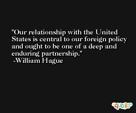 Our relationship with the United States is central to our foreign policy and ought to be one of a deep and enduring partnership. -William Hague