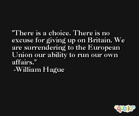 There is a choice. There is no excuse for giving up on Britain. We are surrendering to the European Union our ability to run our own affairs. -William Hague