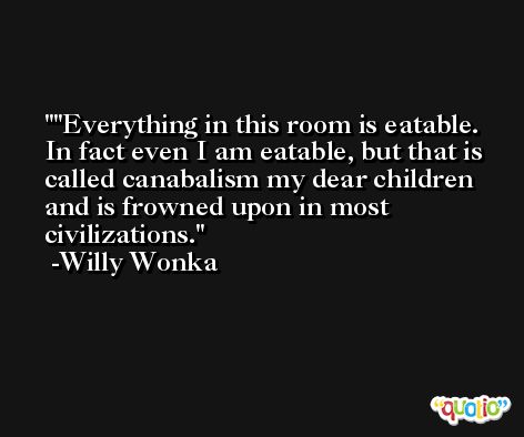 'Everything in this room is eatable. In fact even I am eatable, but that is called canabalism my dear children and is frowned upon in most civilizations. -Willy Wonka
