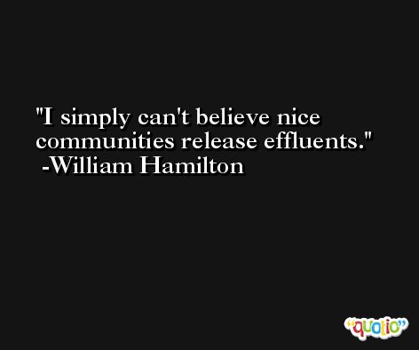 I simply can't believe nice communities release effluents. -William Hamilton
