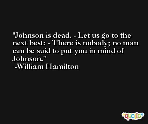 Johnson is dead. - Let us go to the next best: - There is nobody; no man can be said to put you in mind of Johnson. -William Hamilton