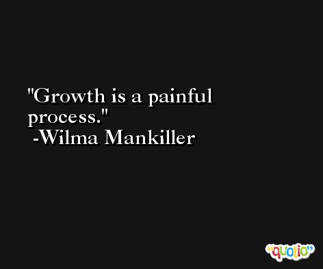 Growth is a painful process. -Wilma Mankiller