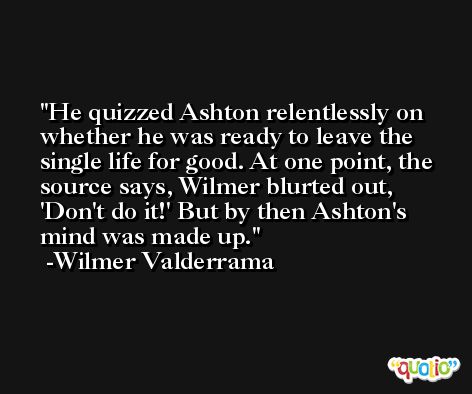 He quizzed Ashton relentlessly on whether he was ready to leave the single life for good. At one point, the source says, Wilmer blurted out, 'Don't do it!' But by then Ashton's mind was made up. -Wilmer Valderrama