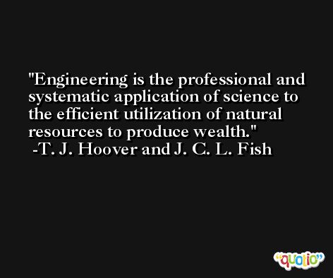 Engineering is the professional and systematic application of science to the efficient utilization of natural resources to produce wealth. -T. J. Hoover and J. C. L. Fish
