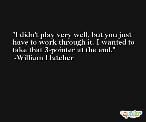 I didn't play very well, but you just have to work through it. I wanted to take that 3-pointer at the end. -William Hatcher