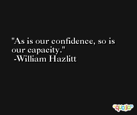As is our confidence, so is our capacity. -William Hazlitt