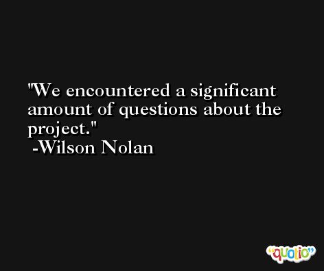 We encountered a significant amount of questions about the project. -Wilson Nolan