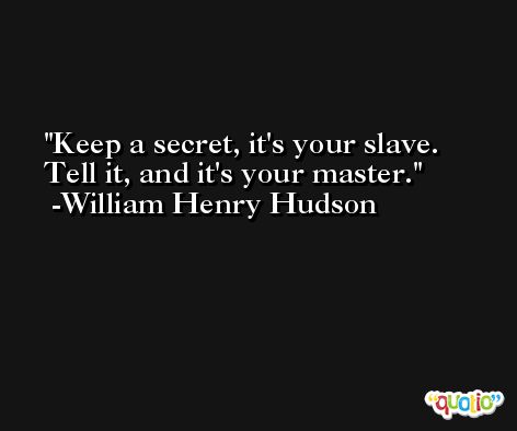 Keep a secret, it's your slave. Tell it, and it's your master. -William Henry Hudson