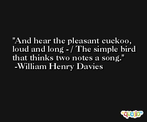 And hear the pleasant cuckoo, loud and long - / The simple bird that thinks two notes a song. -William Henry Davies