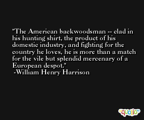 The American backwoodsman -- clad in his hunting shirt, the product of his domestic industry, and fighting for the country he loves, he is more than a match for the vile but splendid mercenary of a European despot. -William Henry Harrison