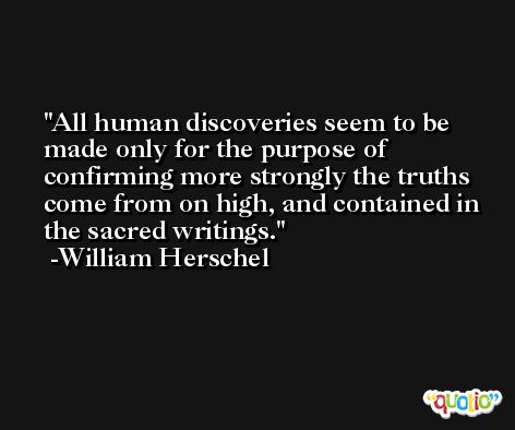 All human discoveries seem to be made only for the purpose of confirming more strongly the truths come from on high, and contained in the sacred writings. -William Herschel