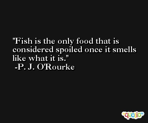 Fish is the only food that is considered spoiled once it smells like what it is. -P. J. O'Rourke