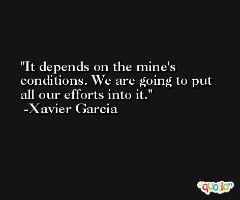 It depends on the mine's conditions. We are going to put all our efforts into it. -Xavier Garcia