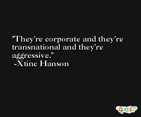 They're corporate and they're transnational and they're aggressive. -Xtine Hanson