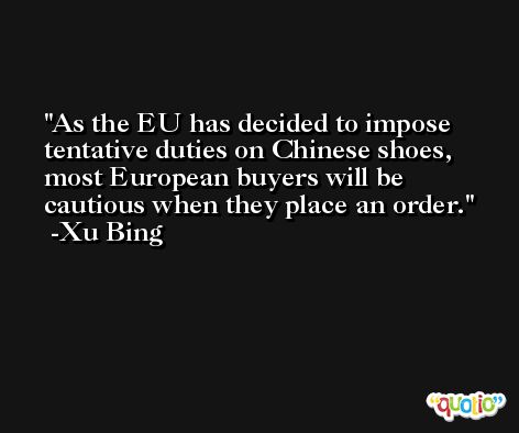 As the EU has decided to impose tentative duties on Chinese shoes, most European buyers will be cautious when they place an order. -Xu Bing