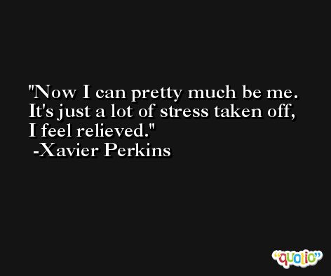 Now I can pretty much be me. It's just a lot of stress taken off, I feel relieved. -Xavier Perkins