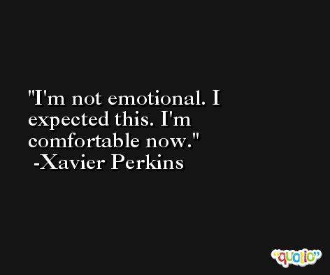 I'm not emotional. I expected this. I'm comfortable now. -Xavier Perkins