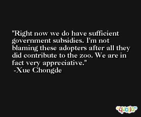Right now we do have sufficient government subsidies. I'm not blaming these adopters after all they did contribute to the zoo. We are in fact very appreciative. -Xue Chongde
