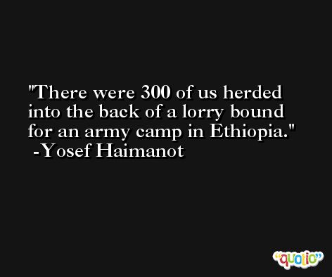 There were 300 of us herded into the back of a lorry bound for an army camp in Ethiopia. -Yosef Haimanot