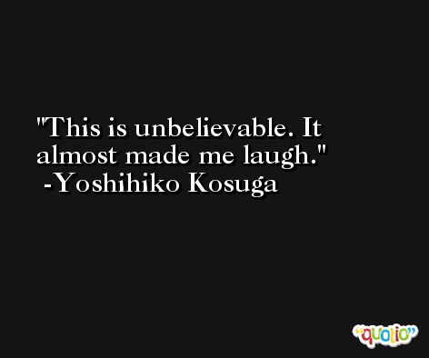 This is unbelievable. It almost made me laugh. -Yoshihiko Kosuga