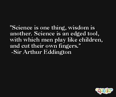 Science is one thing, wisdom is another. Science is an edged tool, with which men play like children, and cut their own fingers. -Sir Arthur Eddington