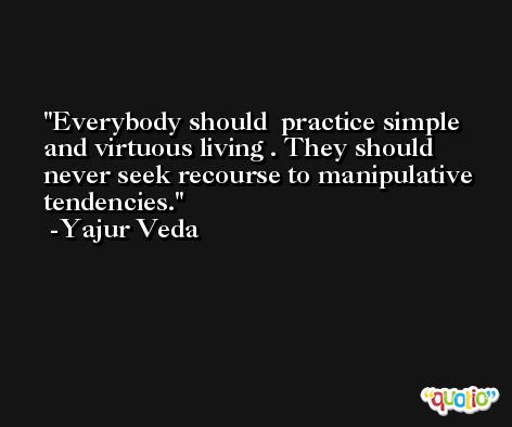 Everybody should  practice simple and virtuous living . They should never seek recourse to manipulative tendencies. -Yajur Veda