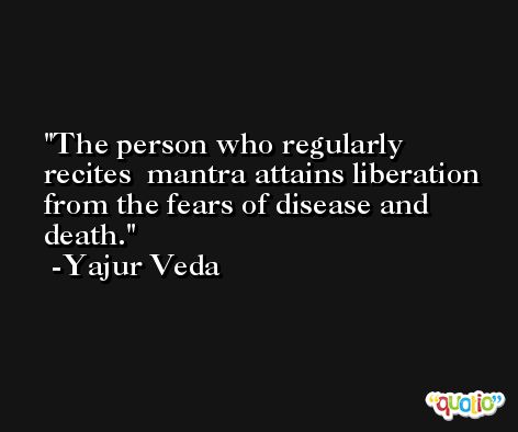 The person who regularly recites  mantra attains liberation from the fears of disease and death. -Yajur Veda
