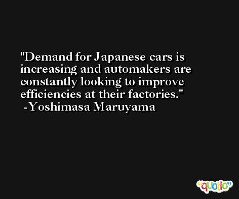 Demand for Japanese cars is increasing and automakers are constantly looking to improve efficiencies at their factories. -Yoshimasa Maruyama