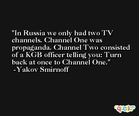 In Russia we only had two TV channels. Channel One was propaganda. Channel Two consisted of a KGB officer telling you: Turn back at once to Channel One. -Yakov Smirnoff