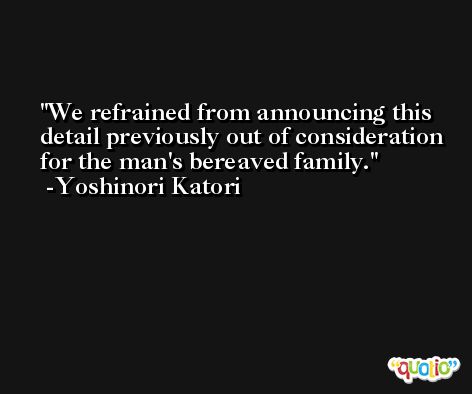 We refrained from announcing this detail previously out of consideration for the man's bereaved family. -Yoshinori Katori