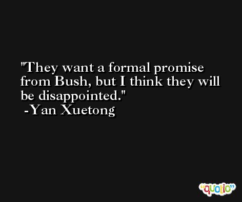 They want a formal promise from Bush, but I think they will be disappointed. -Yan Xuetong