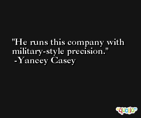 He runs this company with military-style precision. -Yancey Casey