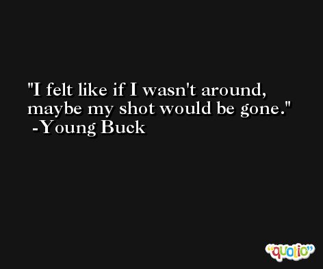 I felt like if I wasn't around, maybe my shot would be gone. -Young Buck