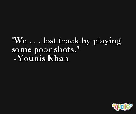 We . . . lost track by playing some poor shots. -Younis Khan