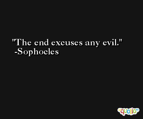 The end excuses any evil. -Sophocles