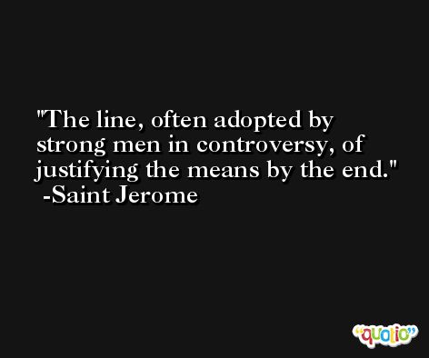 The line, often adopted by strong men in controversy, of justifying the means by the end. -Saint Jerome