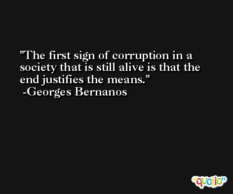 The first sign of corruption in a society that is still alive is that the end justifies the means. -Georges Bernanos