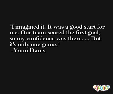 I imagined it. It was a good start for me. Our team scored the first goal, so my confidence was there. ... But it's only one game. -Yann Danis