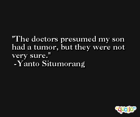 The doctors presumed my son had a tumor, but they were not very sure. -Yanto Situmorang